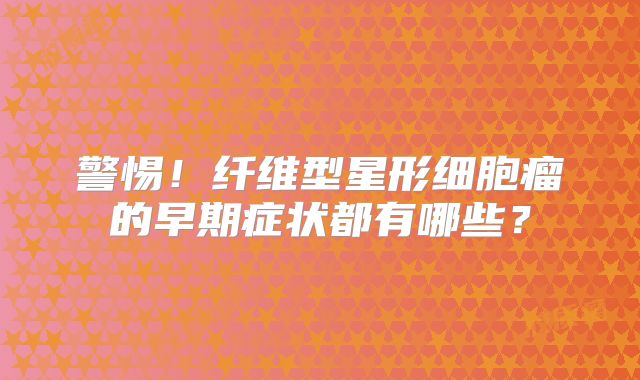警惕！纤维型星形细胞瘤的早期症状都有哪些？