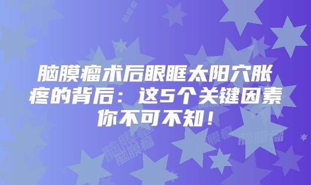 脑膜瘤术后眼眶太阳穴胀疼的背后：这5个关键因素你不可不知！