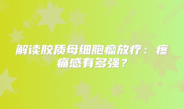解读胶质母细胞瘤放疗：疼痛感有多强？