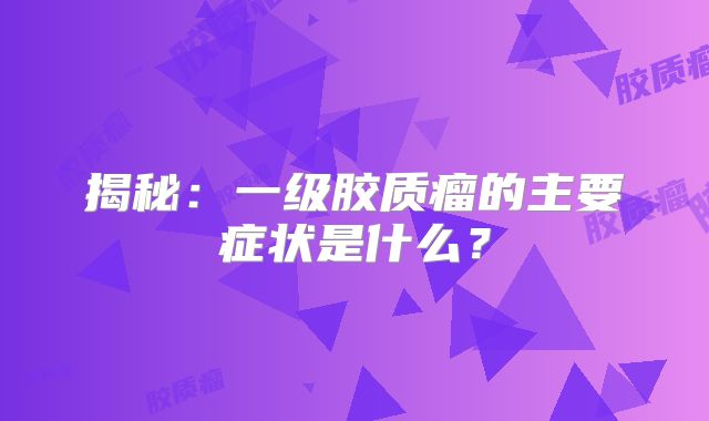 揭秘：一级胶质瘤的主要症状是什么？