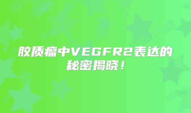 胶质瘤中VEGFR2表达的秘密揭晓！