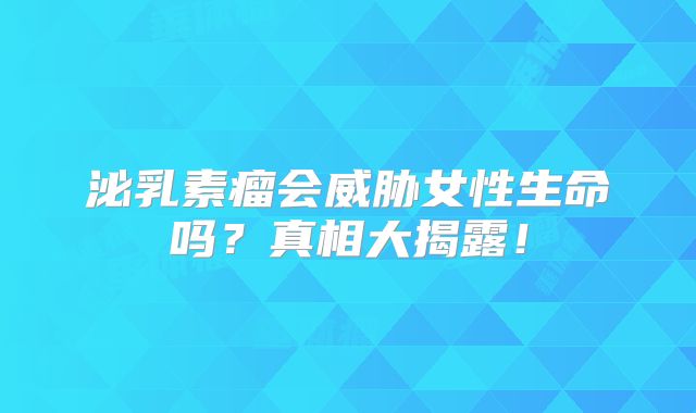 泌乳素瘤会威胁女性生命吗？真相大揭露！