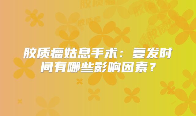胶质瘤姑息手术：复发时间有哪些影响因素？