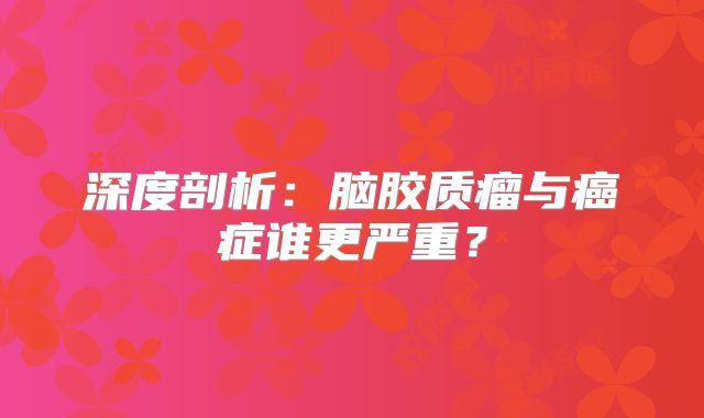 深度剖析：脑胶质瘤与癌症谁更严重？