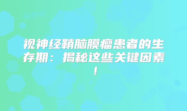 视神经鞘脑膜瘤患者的生存期：揭秘这些关键因素！
