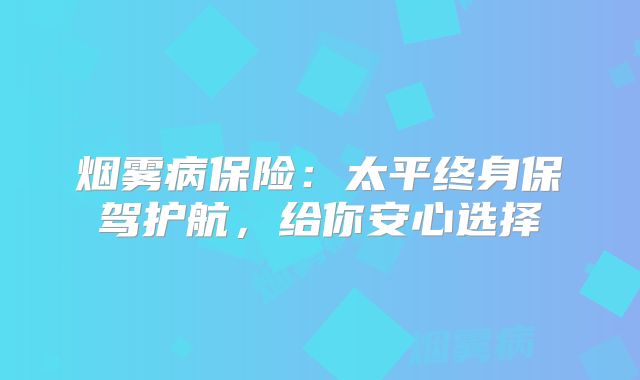 烟雾病保险：太平终身保驾护航，给你安心选择