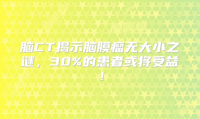 脑CT揭示脑膜瘤无大小之谜，30%的患者或将受益！