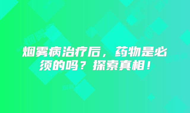 烟雾病治疗后，药物是必须的吗？探索真相！