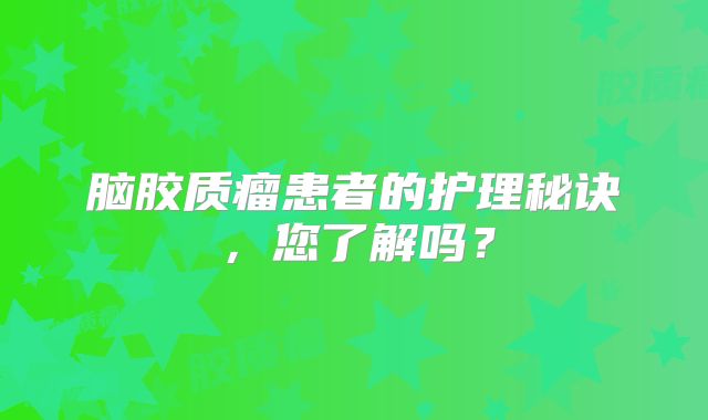 脑胶质瘤患者的护理秘诀，您了解吗？