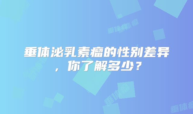 垂体泌乳素瘤的性别差异，你了解多少？