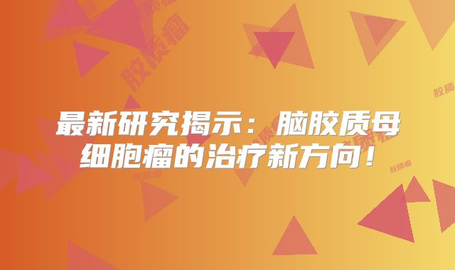 最新研究揭示：脑胶质母细胞瘤的治疗新方向！