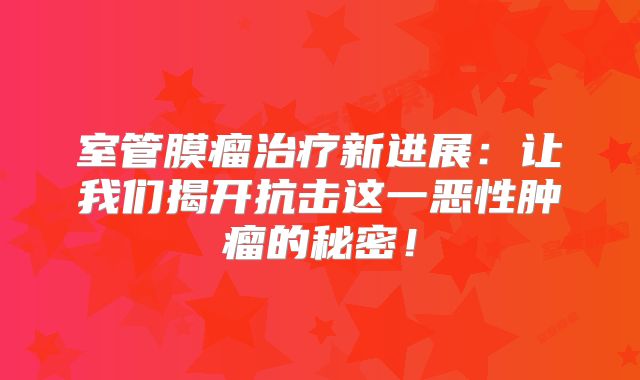 室管膜瘤治疗新进展：让我们揭开抗击这一恶性肿瘤的秘密！