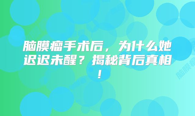脑膜瘤手术后，为什么她迟迟未醒？揭秘背后真相！