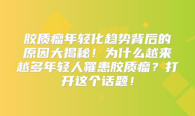 胶质瘤年轻化趋势背后的原因大揭秘！为什么越来越多年轻人罹患胶质瘤？打开这个话题！