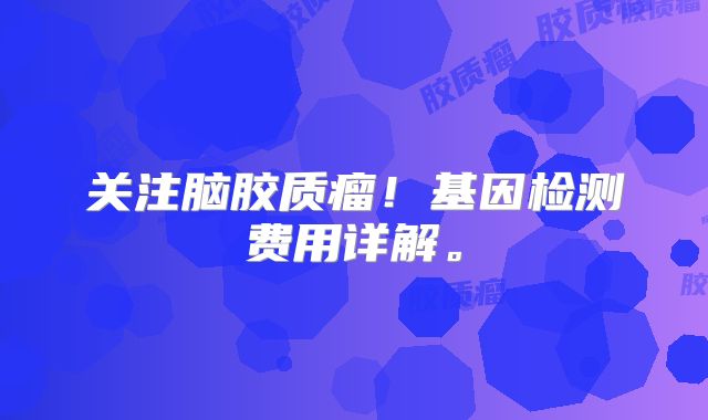 关注脑胶质瘤！基因检测费用详解。