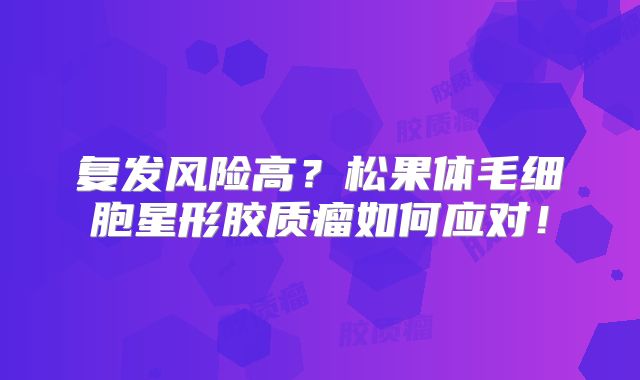 复发风险高？松果体毛细胞星形胶质瘤如何应对！