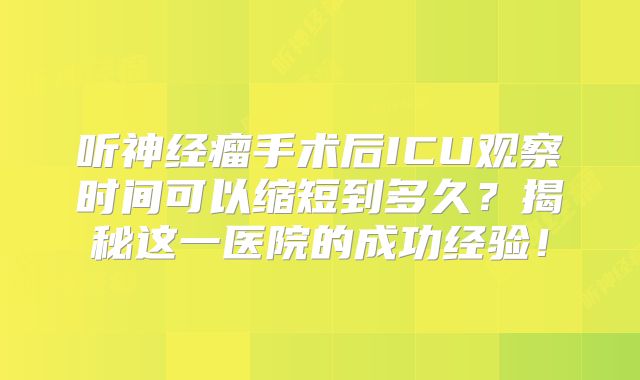 听神经瘤手术后ICU观察时间可以缩短到多久？揭秘这一医院的成功经验！