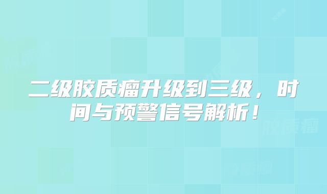 二级胶质瘤升级到三级，时间与预警信号解析！
