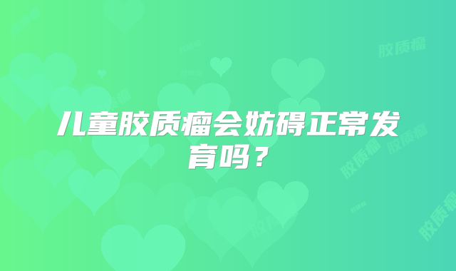 儿童胶质瘤会妨碍正常发育吗？