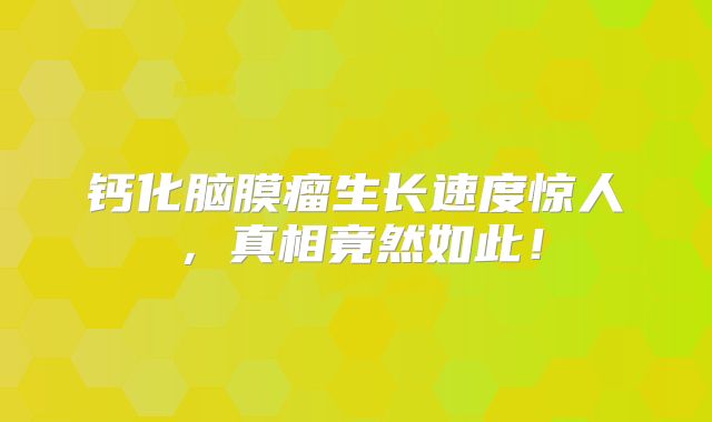 钙化脑膜瘤生长速度惊人，真相竟然如此！