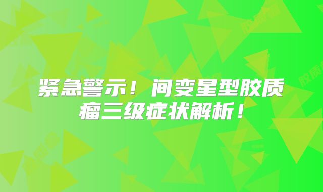 紧急警示！间变星型胶质瘤三级症状解析！