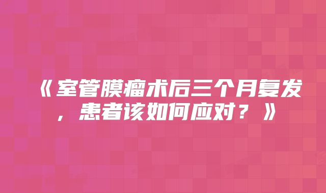 《室管膜瘤术后三个月复发，患者该如何应对？》