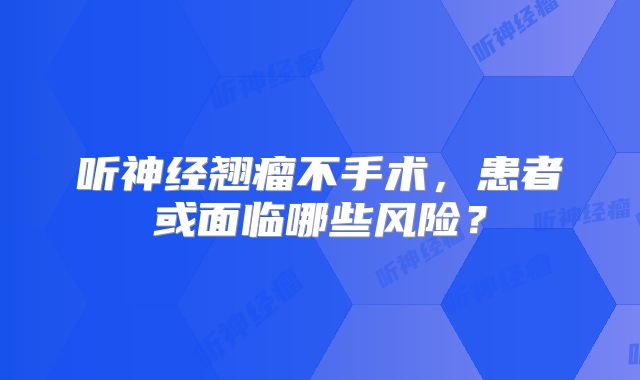 听神经翘瘤不手术，患者或面临哪些风险？