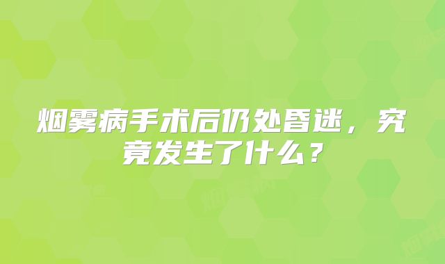烟雾病手术后仍处昏迷，究竟发生了什么？