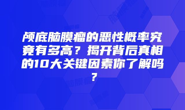 颅底脑膜瘤的恶性概率究竟有多高？揭开背后真相的10大关键因素你了解吗？