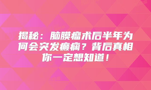 揭秘：脑膜瘤术后半年为何会突发癫痫？背后真相你一定想知道！