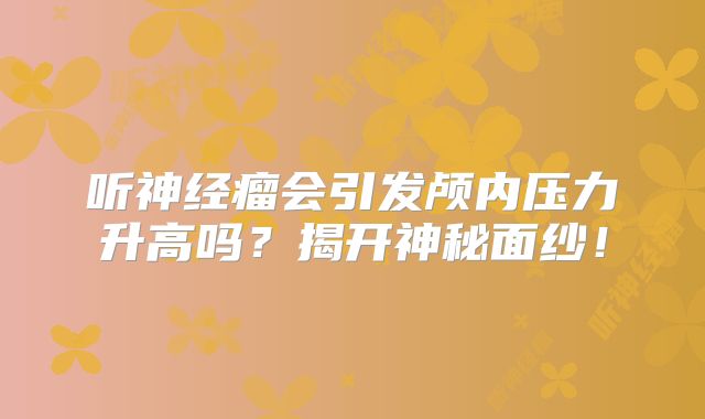 听神经瘤会引发颅内压力升高吗？揭开神秘面纱！