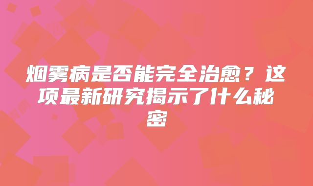 烟雾病是否能完全治愈？这项最新研究揭示了什么秘密