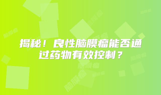揭秘！良性脑膜瘤能否通过药物有效控制？