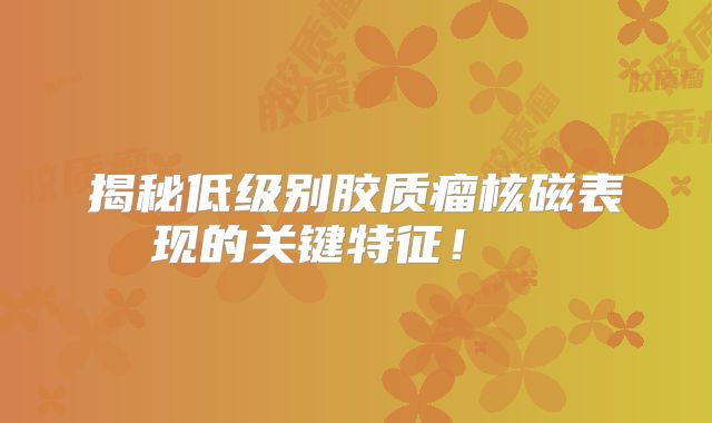 揭秘低级别胶质瘤核磁表现的关键特征！  