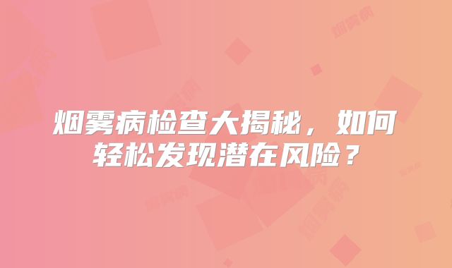 烟雾病检查大揭秘，如何轻松发现潜在风险？