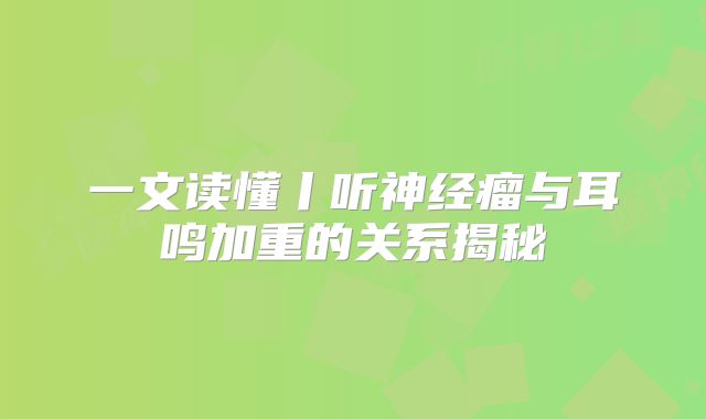一文读懂丨听神经瘤与耳鸣加重的关系揭秘