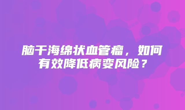 脑干海绵状血管瘤，如何有效降低病变风险？
