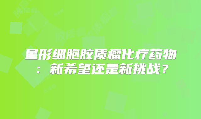 星形细胞胶质瘤化疗药物：新希望还是新挑战？