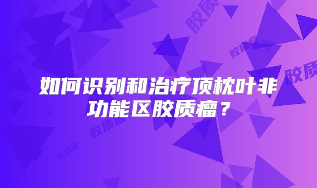 如何识别和治疗顶枕叶非功能区胶质瘤？