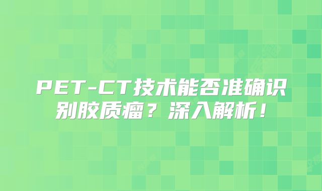 PET-CT技术能否准确识别胶质瘤？深入解析！