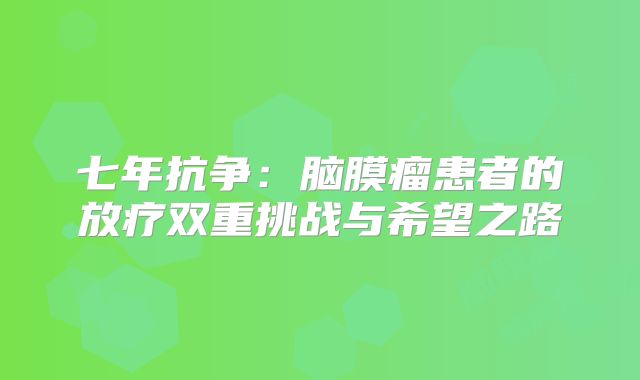 七年抗争：脑膜瘤患者的放疗双重挑战与希望之路