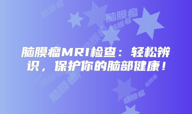 脑膜瘤MRI检查：轻松辨识，保护你的脑部健康！