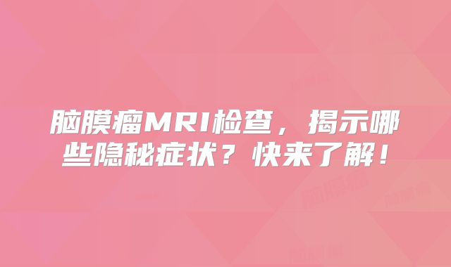 脑膜瘤MRI检查，揭示哪些隐秘症状？快来了解！