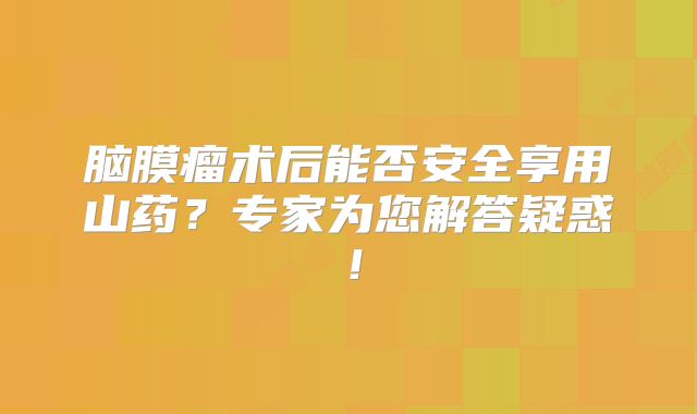 脑膜瘤术后能否安全享用山药？专家为您解答疑惑！
