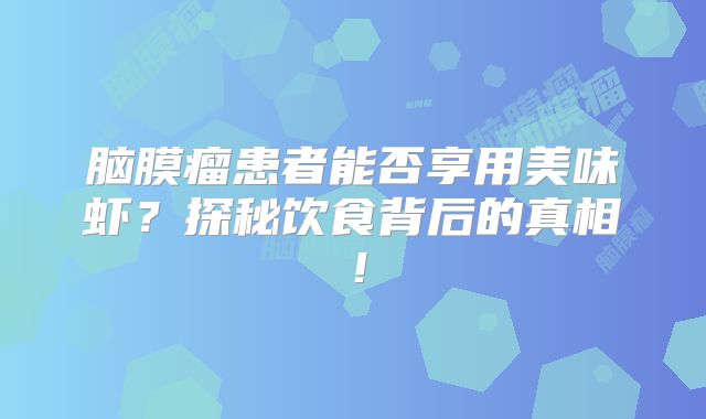 脑膜瘤患者能否享用美味虾？探秘饮食背后的真相！
