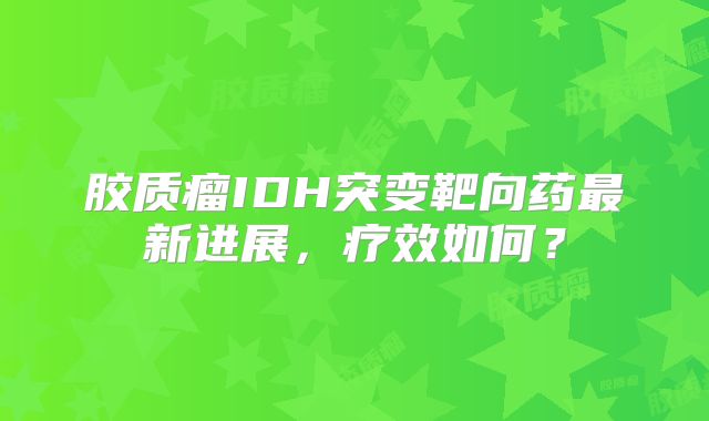 胶质瘤IDH突变靶向药最新进展，疗效如何？