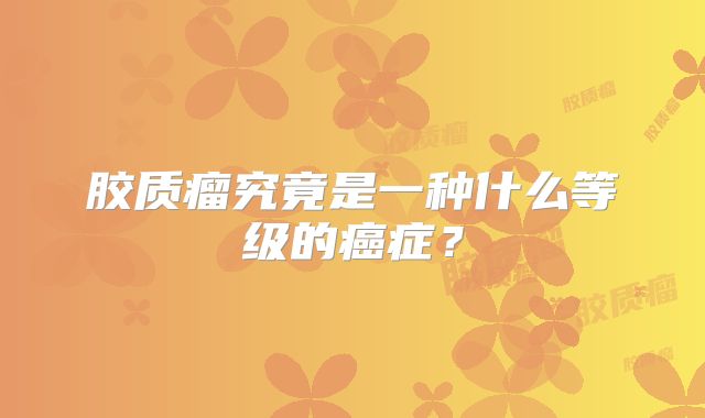 胶质瘤究竟是一种什么等级的癌症？