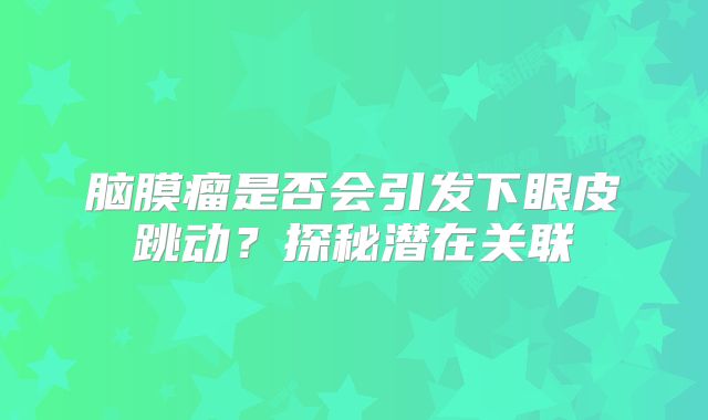 脑膜瘤是否会引发下眼皮跳动？探秘潜在关联