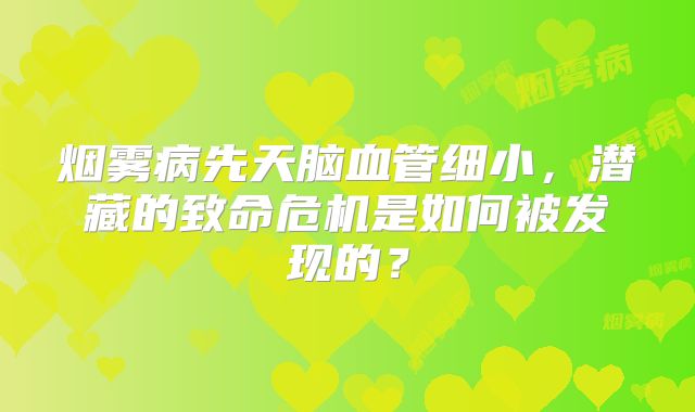 烟雾病先天脑血管细小，潜藏的致命危机是如何被发现的？