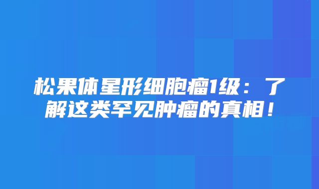 松果体星形细胞瘤1级：了解这类罕见肿瘤的真相！